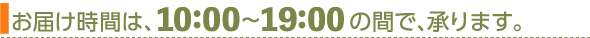 お届け時間は、10:00～19:00の間で、承ります。